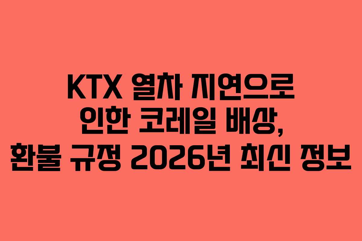 KTX 열차 지연으로 인한 코레일 배상, 환불 규정 2026년 최신 정보