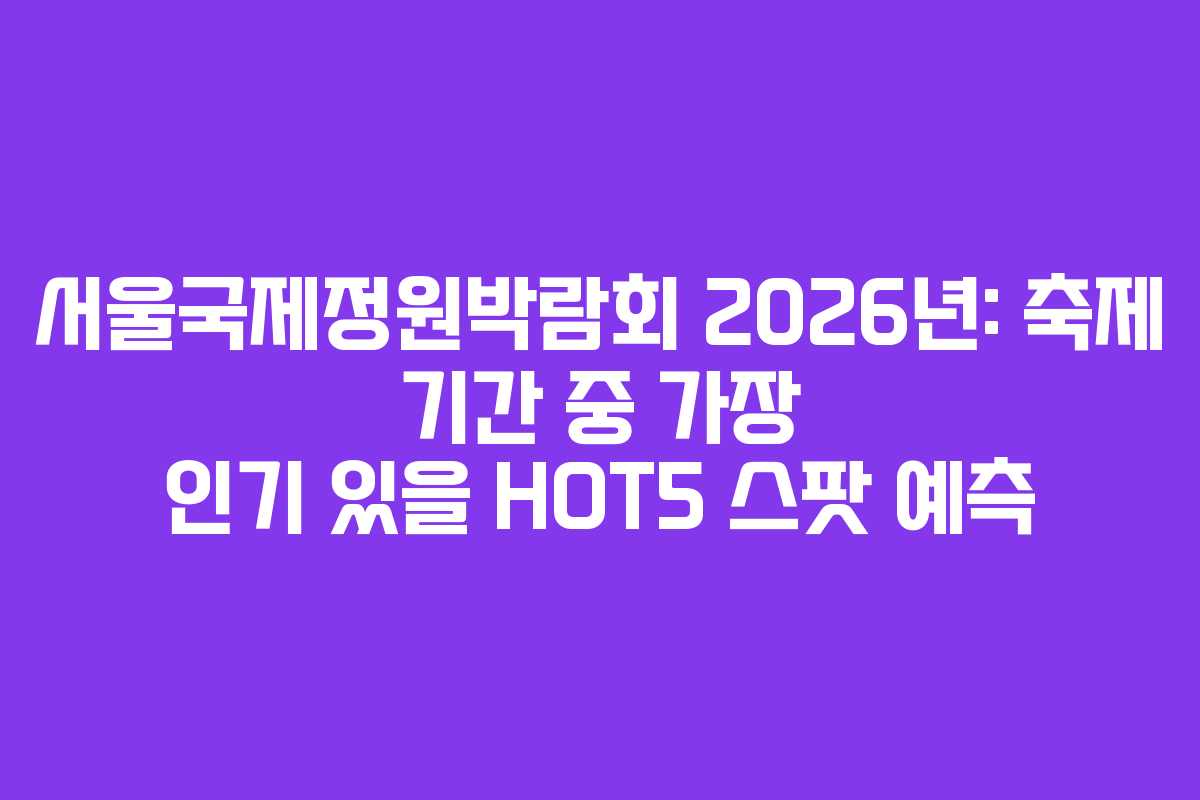 서울국제정원박람회 2026년: 축제 기간 중 가장 인기 있을 HOT5 스팟 예측