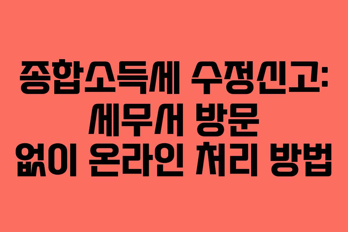 종합소득세 수정신고: 세무서 방문 없이 온라인 처리 방법