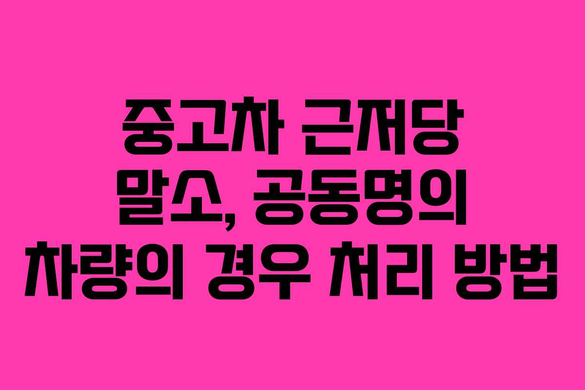 중고차 근저당 말소, 공동명의 차량의 경우 처리 방법