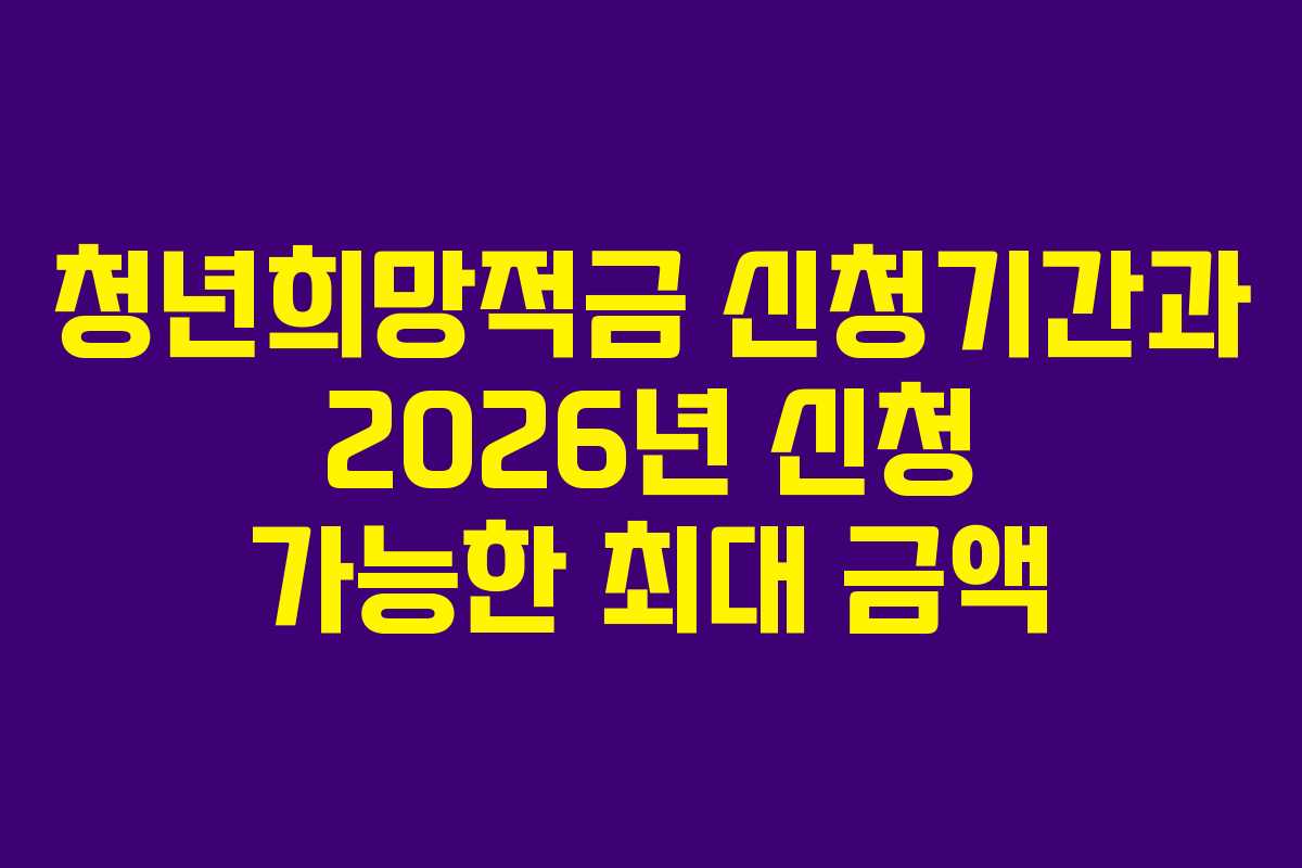 청년희망적금 신청기간과 2026년 신청 가능한 최대 금액