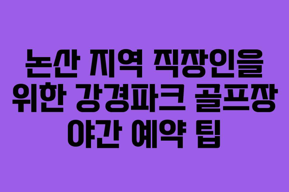 논산 지역 직장인을 위한 강경파크 골프장 야간 예약 팁