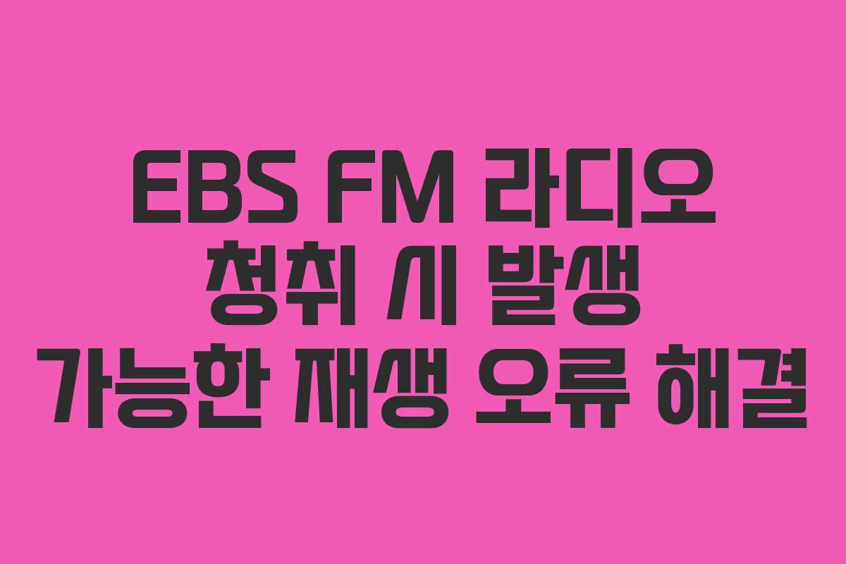 EBS FM 라디오 청취 시 발생 가능한 재생 오류 해결