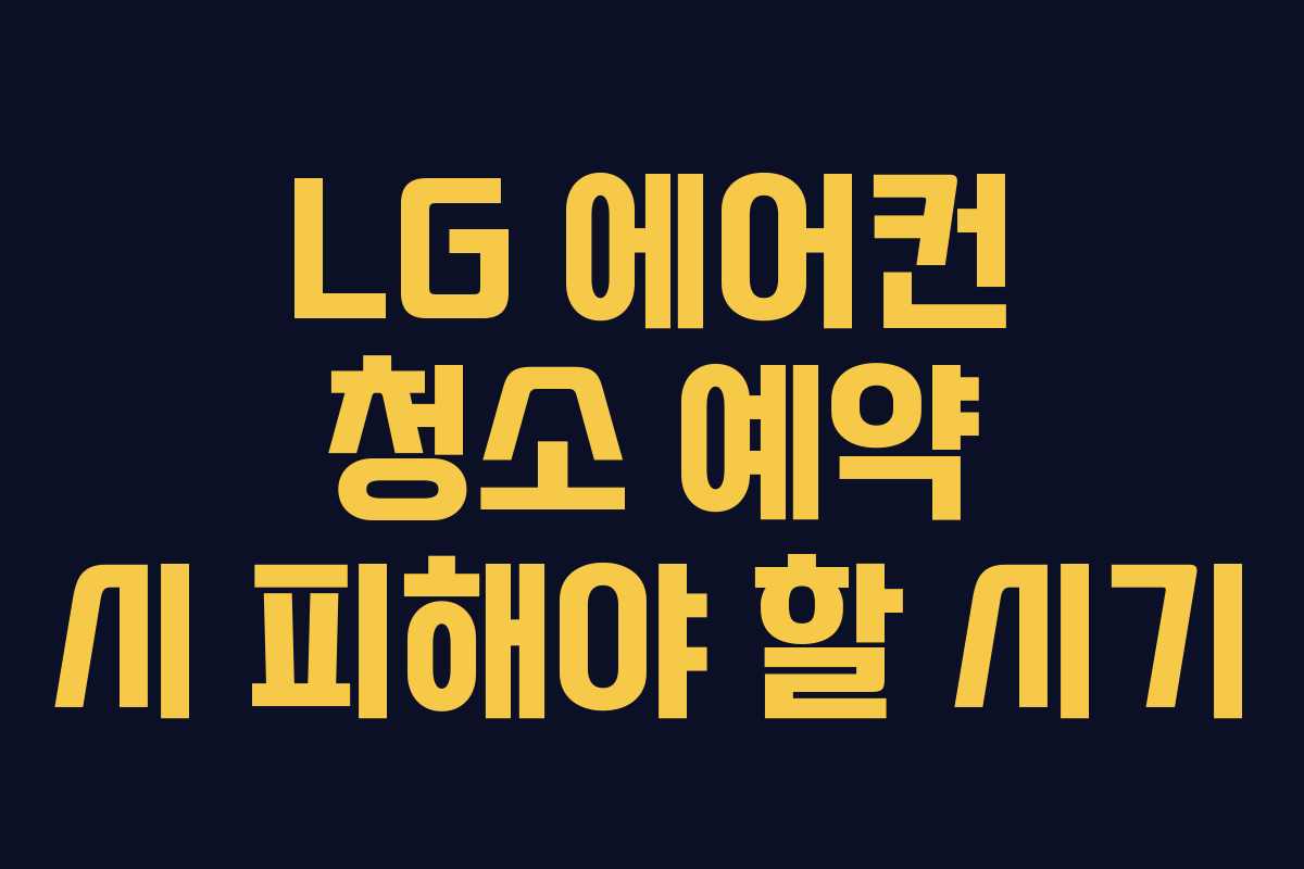 LG 에어컨 청소 예약 시 피해야 할 시기