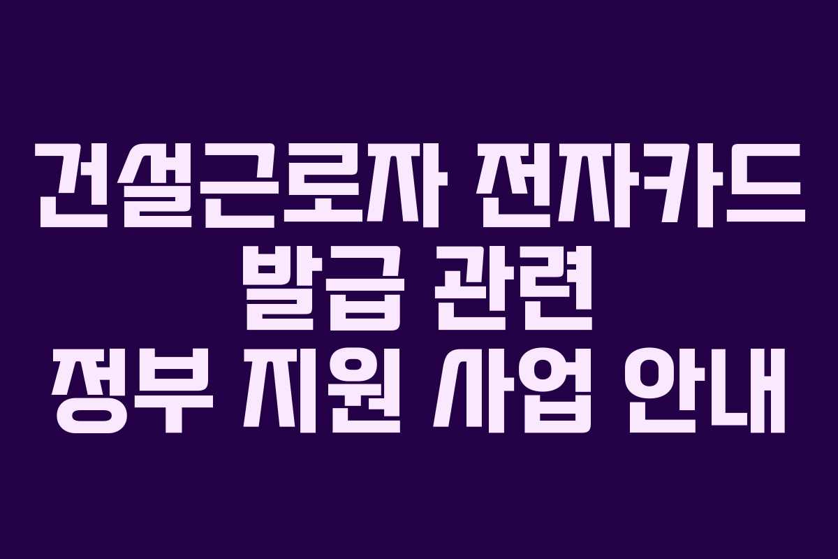 건설근로자 전자카드 발급 관련 정부 지원 사업 안내