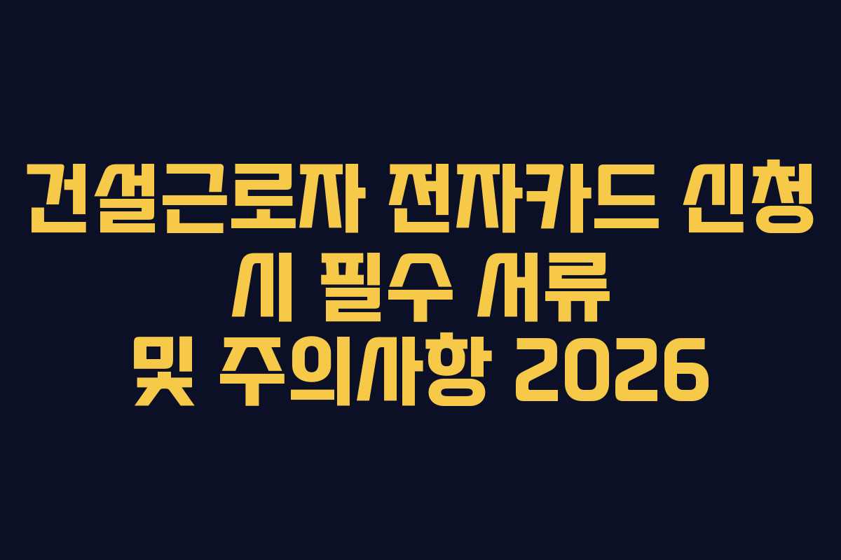 건설근로자 전자카드 신청 시 필수 서류 및 주의사항 2026