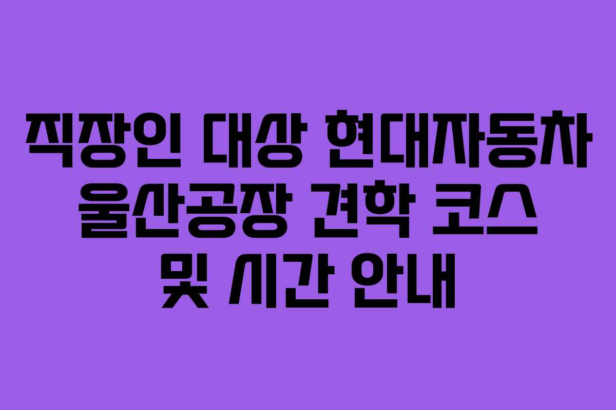 직장인 대상 현대자동차 울산공장 견학 코스 및 시간 안내