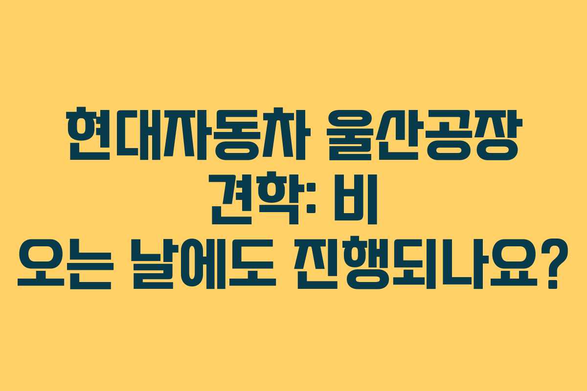 현대자동차 울산공장 견학: 비 오는 날에도 진행되나요?