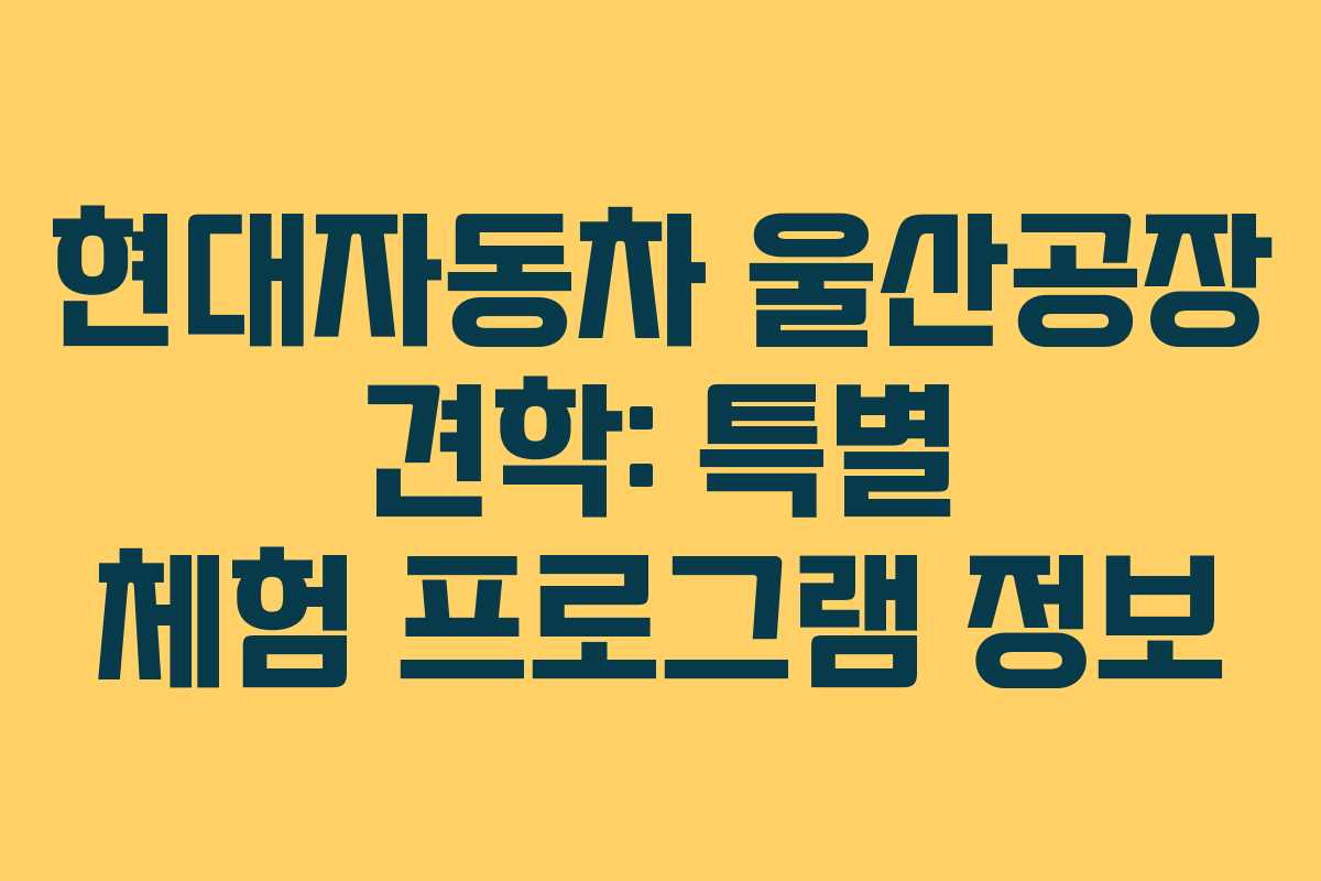 현대자동차 울산공장 견학: 특별 체험 프로그램 정보
