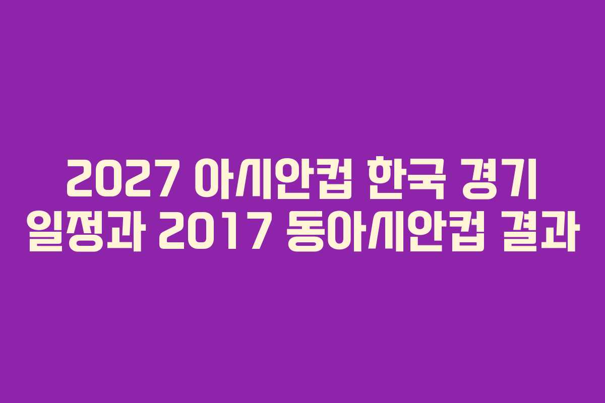 2027 아시안컵 한국 경기 일정과 2017 동아시안컵 결과