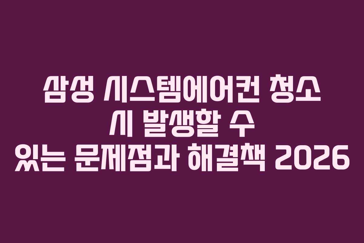 삼성 시스템에어컨 청소 시 발생할 수 있는 문제점과 해결책 2026