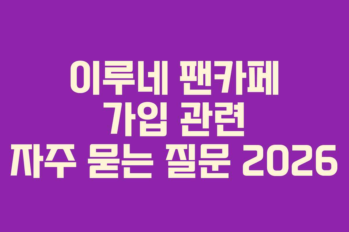 이루네 팬카페 가입 관련 자주 묻는 질문 2026