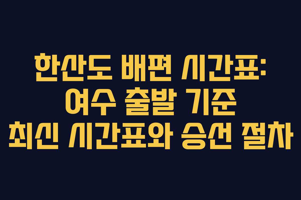 한산도 배편 시간표: 여수 출발 기준 최신 시간표와 승선 절차