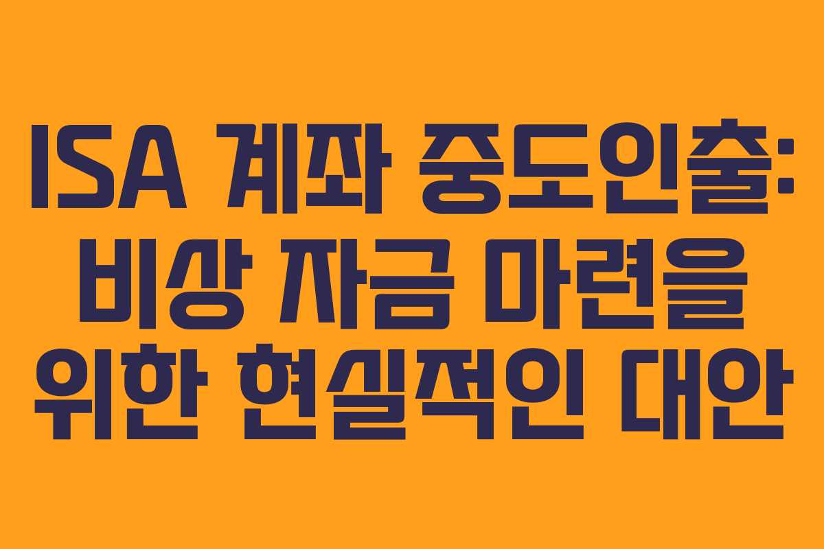 ISA 계좌 중도인출: 비상 자금 마련을 위한 현실적인 대안