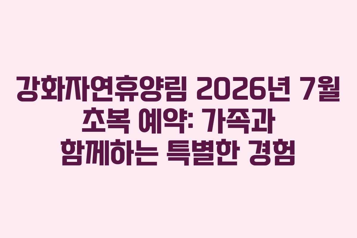 강화자연휴양림 2026년 7월 초복 예약: 가족과 함께하는 특별한 경험