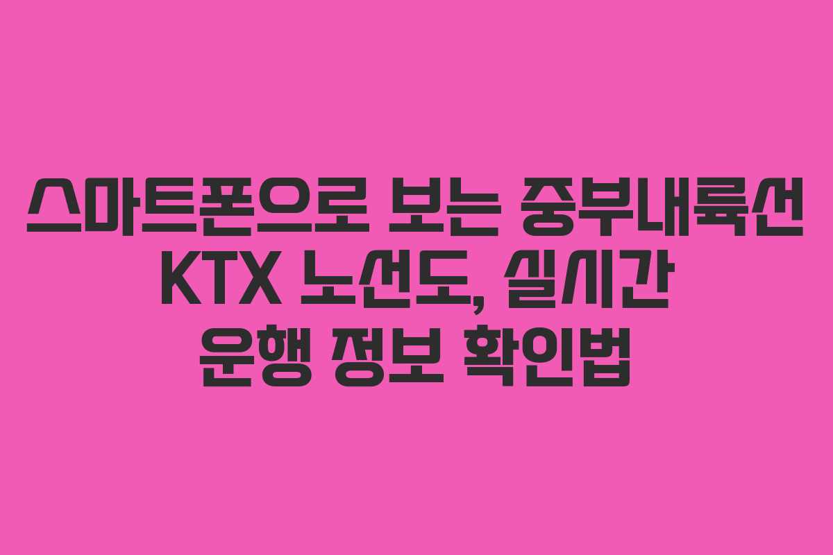 스마트폰으로 보는 중부내륙선 KTX 노선도, 실시간 운행 정보 확인법