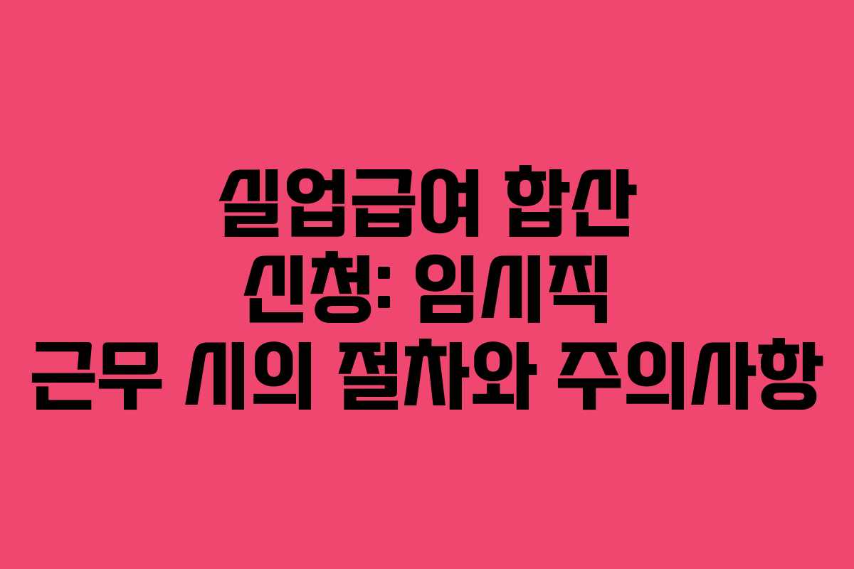 실업급여 합산 신청: 임시직 근무 시의 절차와 주의사항