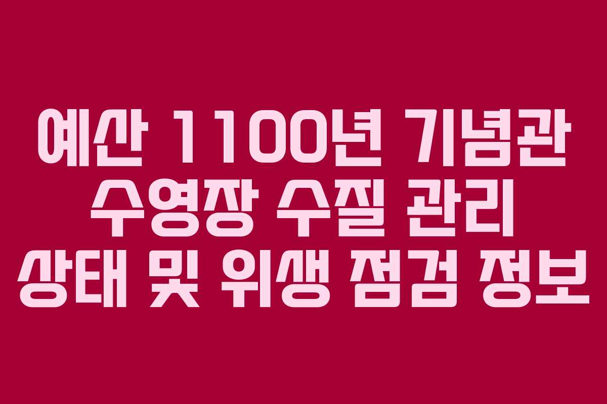 예산 1100년 기념관 수영장 수질 관리 상태 및 위생 점검 정보