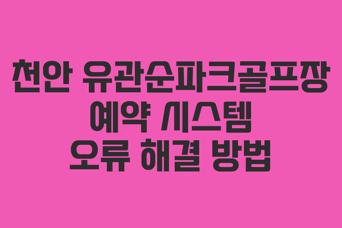 천안 유관순파크골프장 예약 시스템 오류 해결 방법