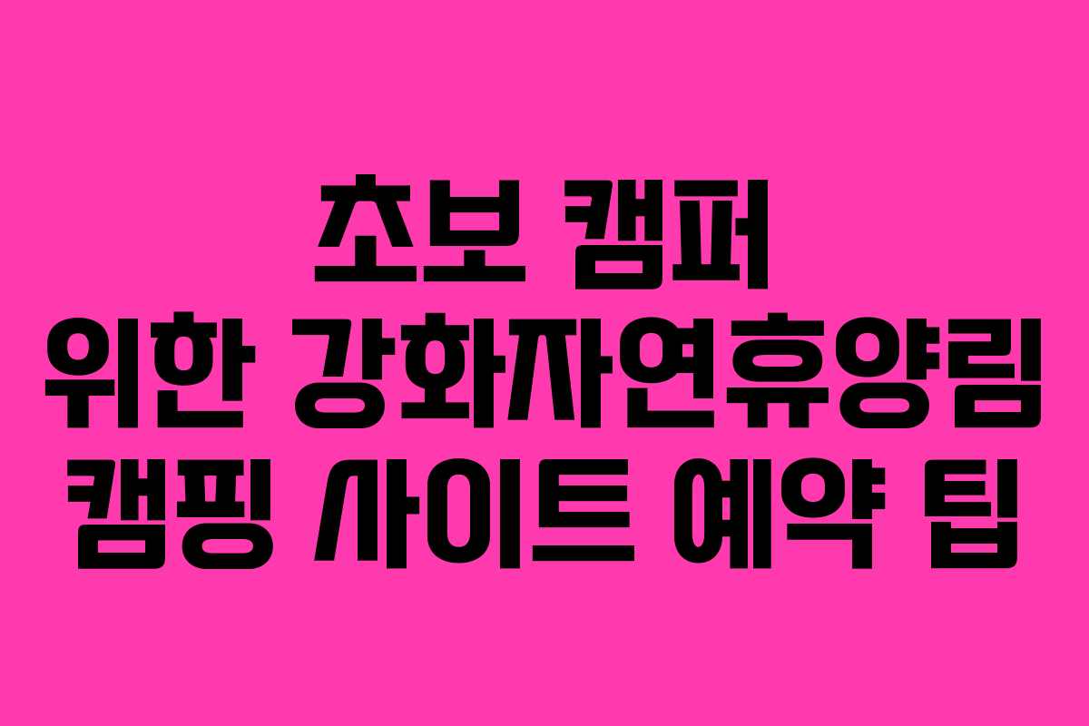 초보 캠퍼 위한 강화자연휴양림 캠핑 사이트 예약 팁