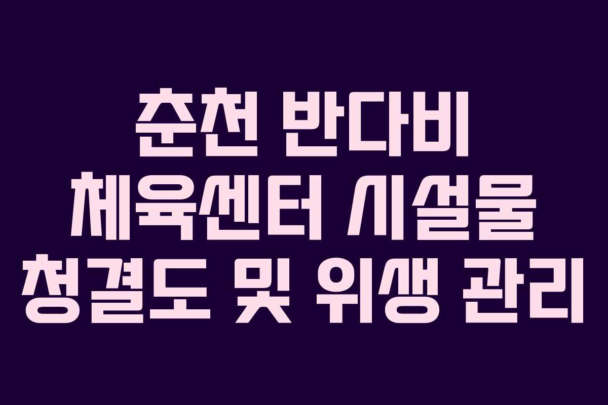 춘천 반다비 체육센터 시설물 청결도 및 위생 관리