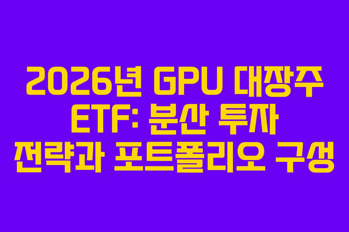 2026년 GPU 대장주 ETF: 분산 투자 전략과 포트폴리오 구성