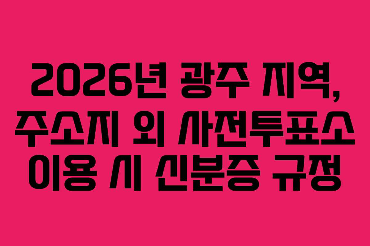 2026년 광주 지역, 주소지 외 사전투표소 이용 시 신분증 규정