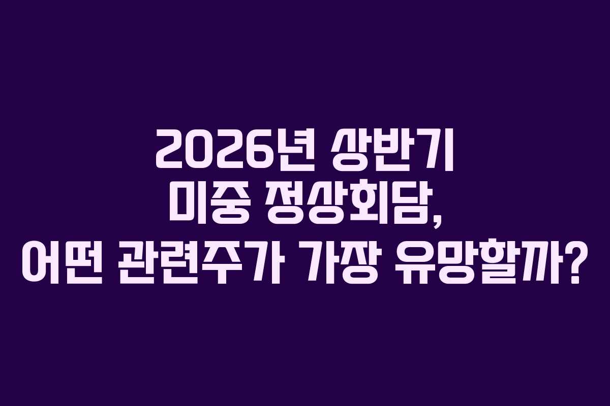 2026년 상반기 미중 정상회담, 어떤 관련주가 가장 유망할까?