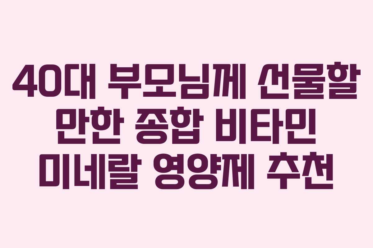 40대 부모님께 선물할 만한 종합 비타민 미네랄 영양제 추천