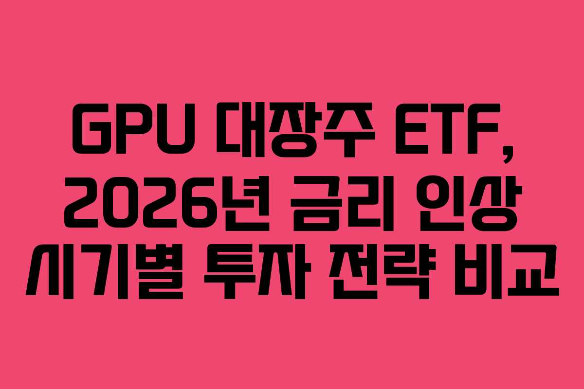 GPU 대장주 ETF, 2026년 금리 인상 시기별 투자 전략 비교