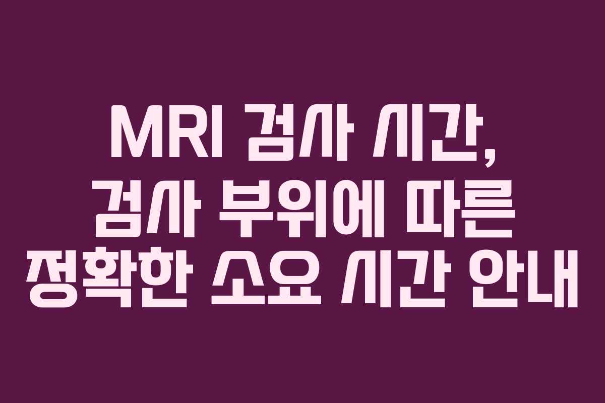 MRI 검사 시간, 검사 부위에 따른 정확한 소요 시간 안내