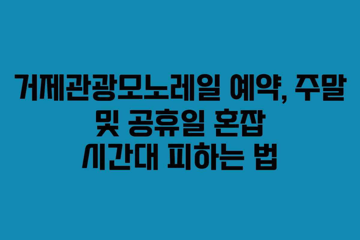 거제관광모노레일 예약, 주말 및 공휴일 혼잡 시간대 피하는 법