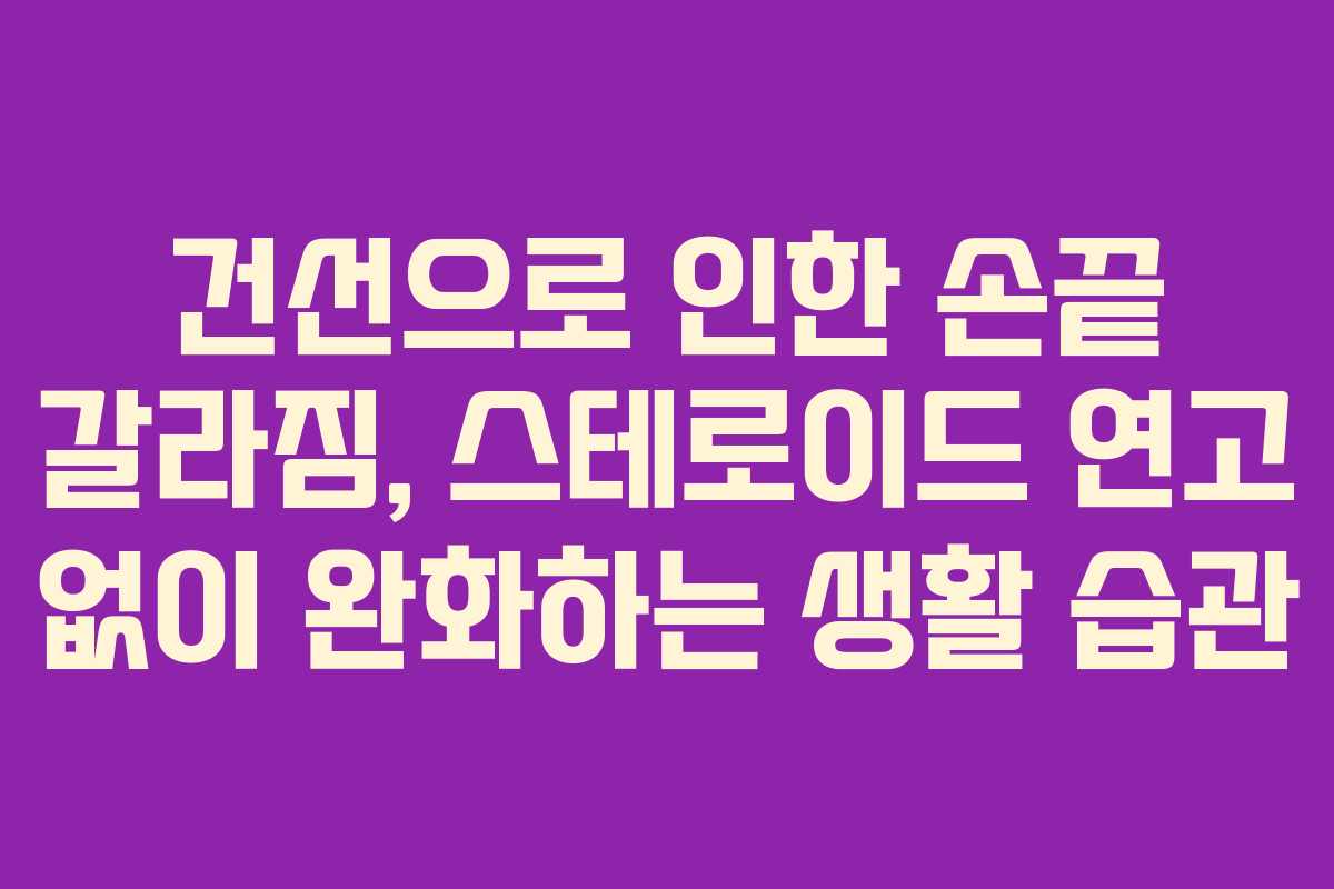 건선으로 인한 손끝 갈라짐, 스테로이드 연고 없이 완화하는 생활 습관