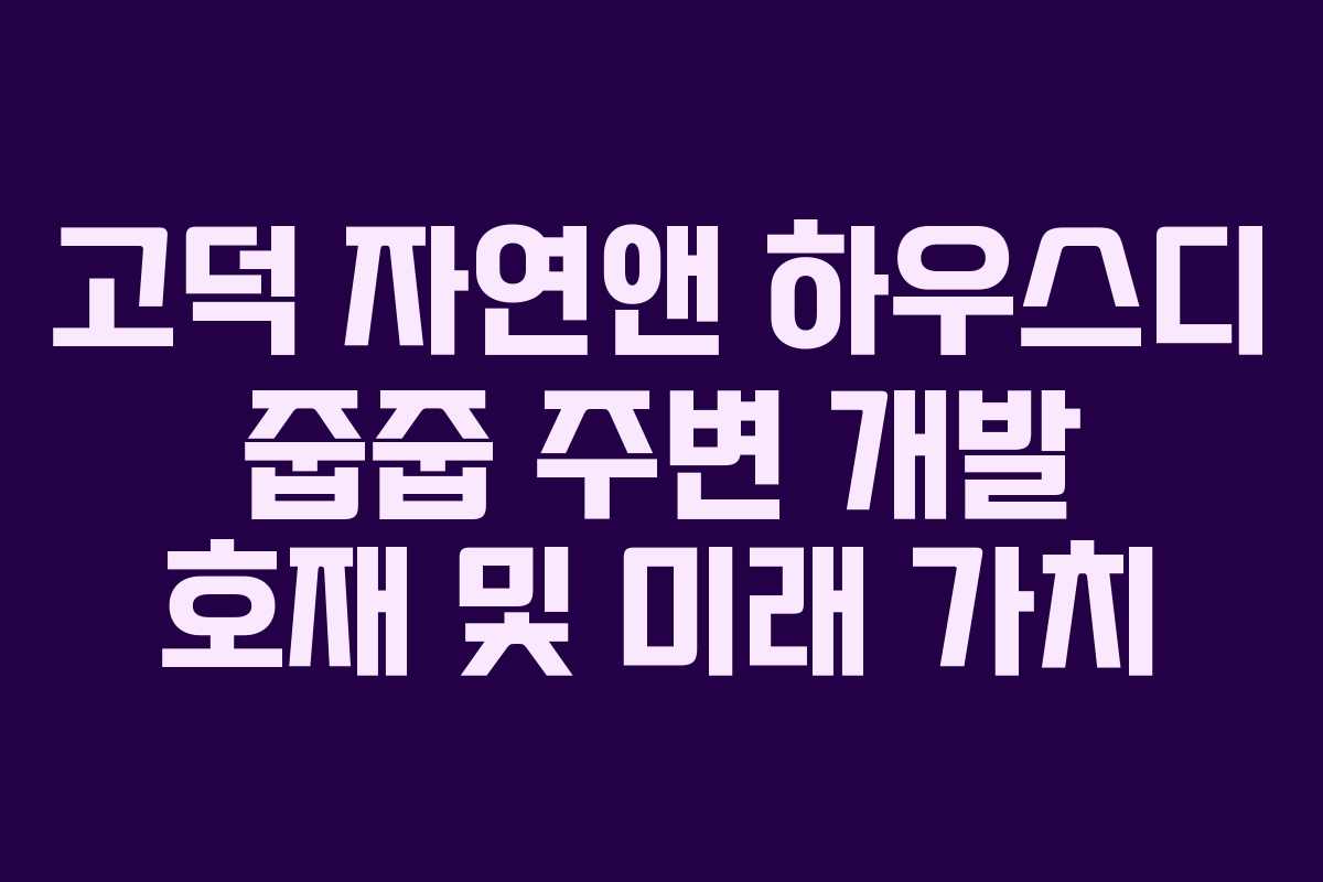 고덕 자연앤 하우스디 줍줍 주변 개발 호재 및 미래 가치