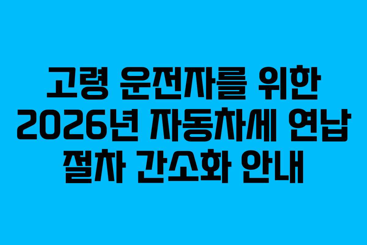 고령 운전자를 위한 2026년 자동차세 연납 절차 간소화 안내