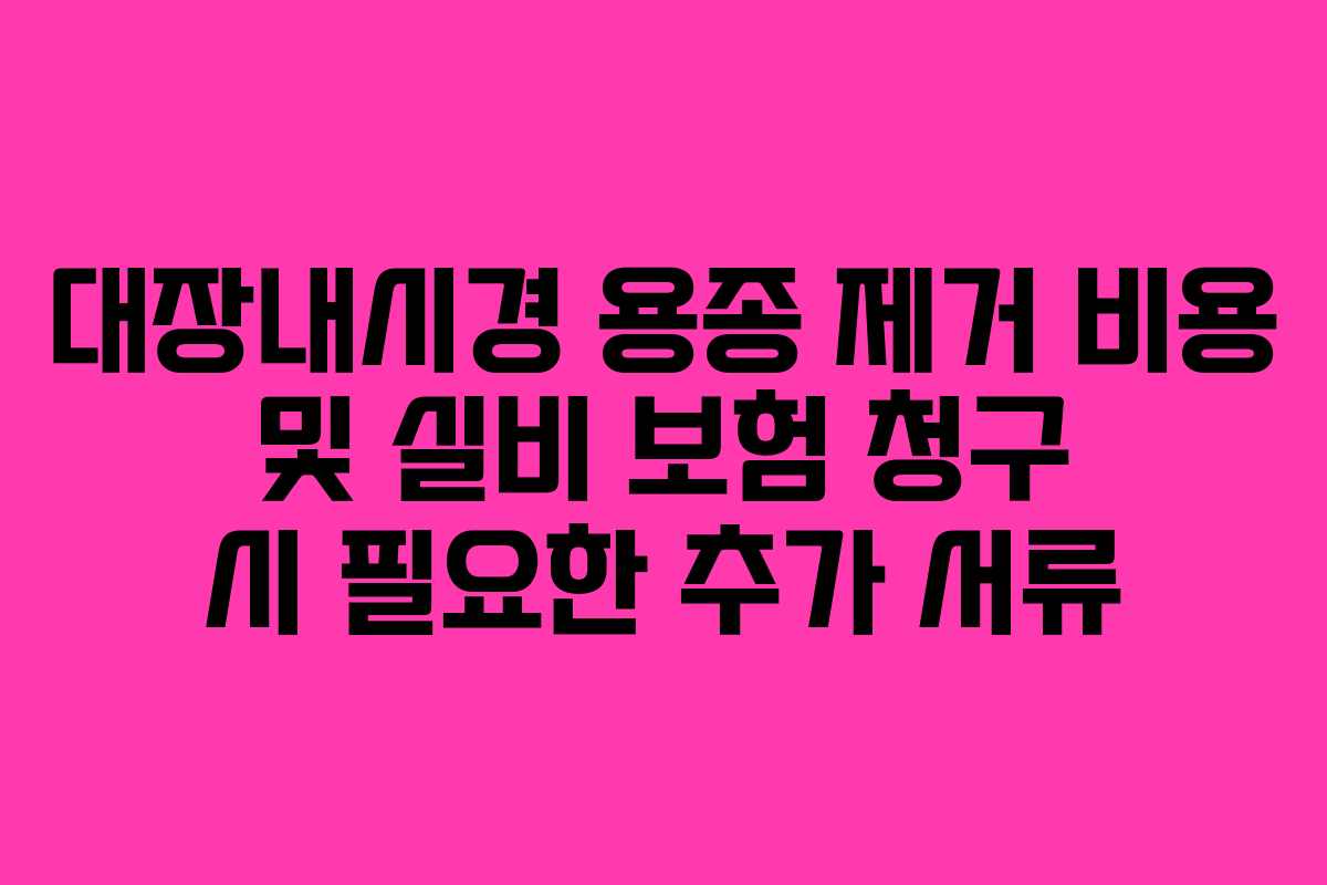 대장내시경 용종 제거 비용 및 실비 보험 청구 시 필요한 추가 서류