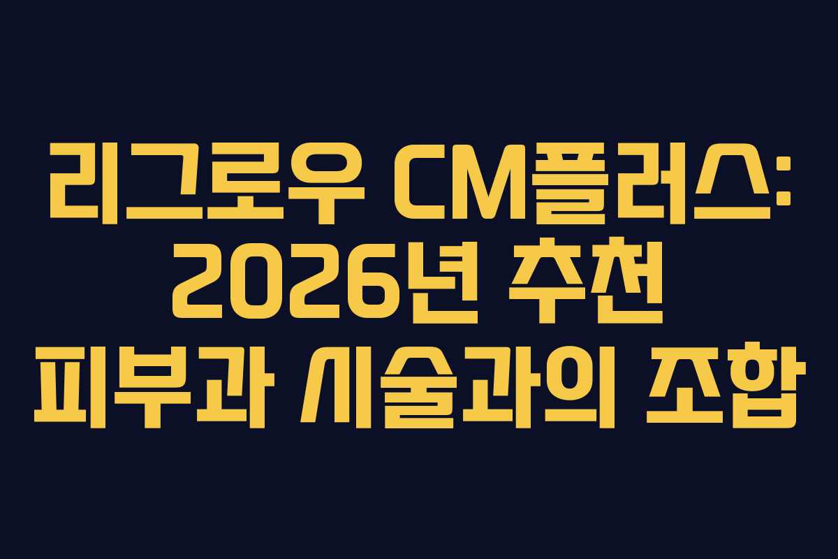 리그로우 CM플러스: 2026년 추천 피부과 시술과의 조합