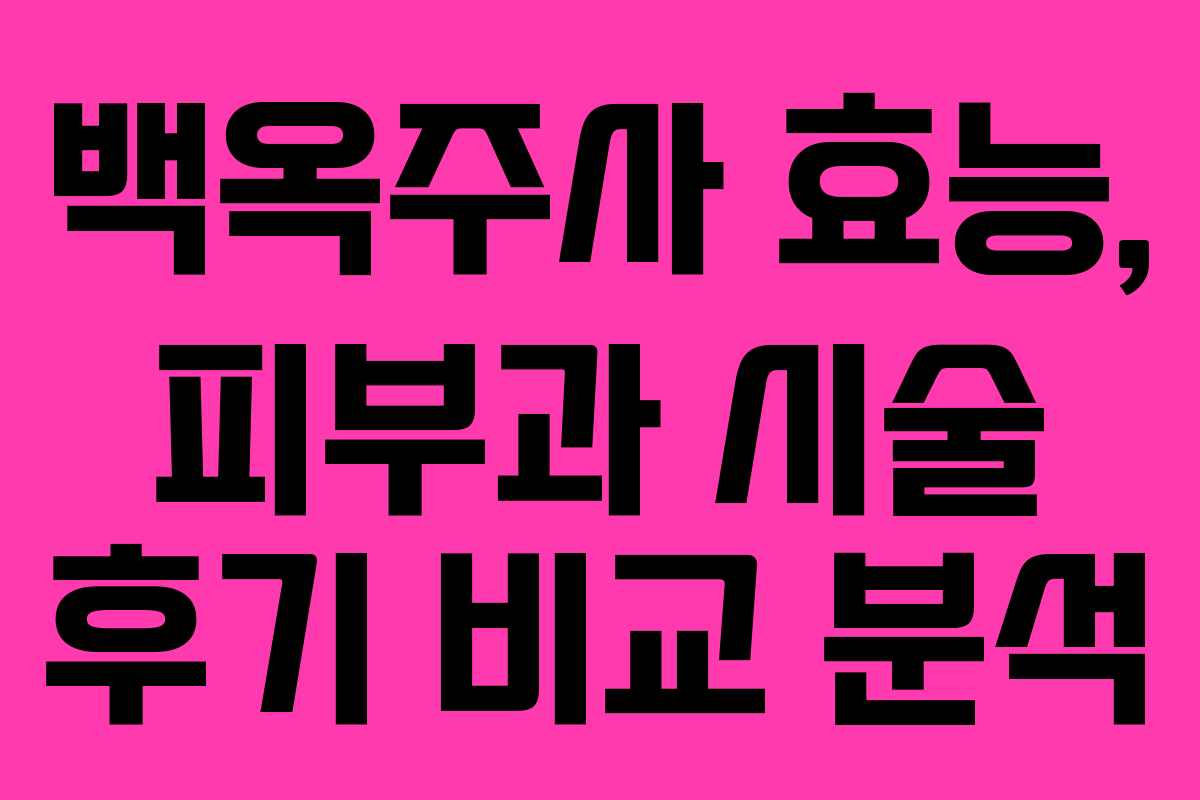 백옥주사 효능, 피부과 시술 후기 비교 분석