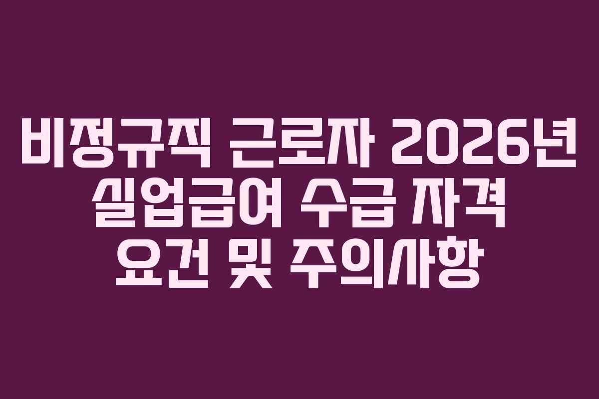 비정규직 근로자 2026년 실업급여 수급 자격 요건 및 주의사항
