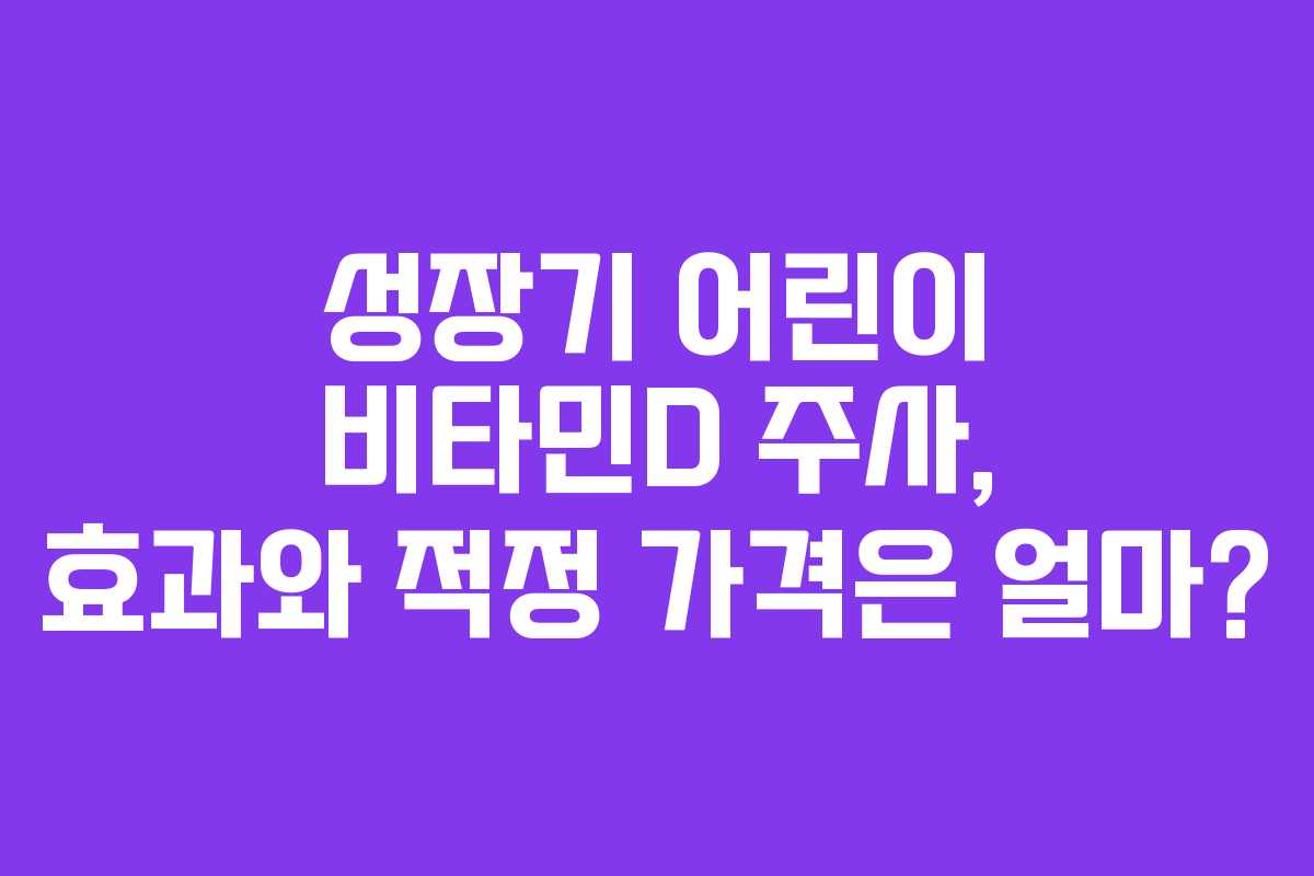 성장기 어린이 비타민D 주사, 효과와 적정 가격은 얼마?