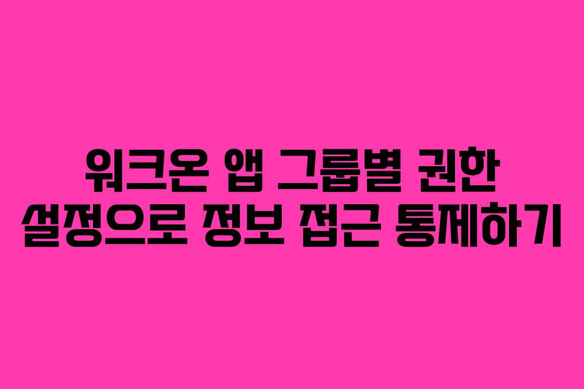 워크온 앱 그룹별 권한 설정으로 정보 접근 통제하기