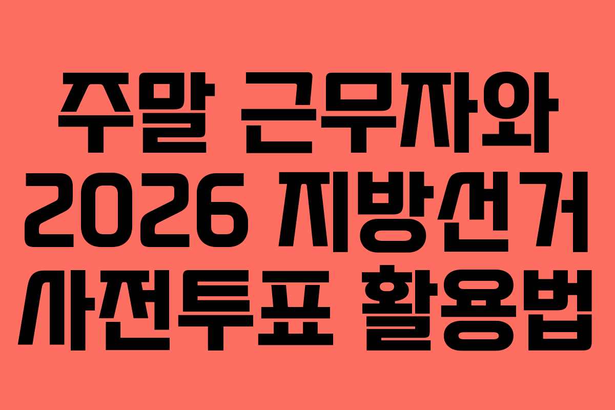 주말 근무자와 2026 지방선거 사전투표 활용법