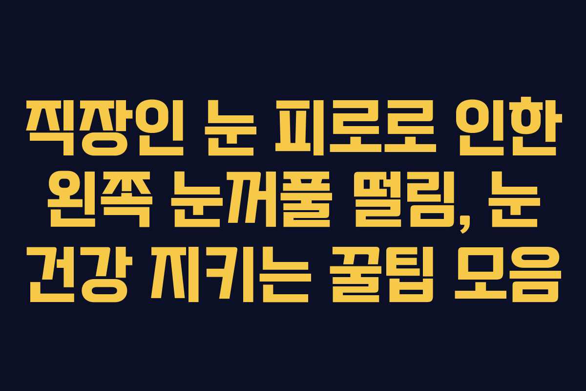 직장인 눈 피로로 인한 왼쪽 눈꺼풀 떨림, 눈 건강 지키는 꿀팁 모음