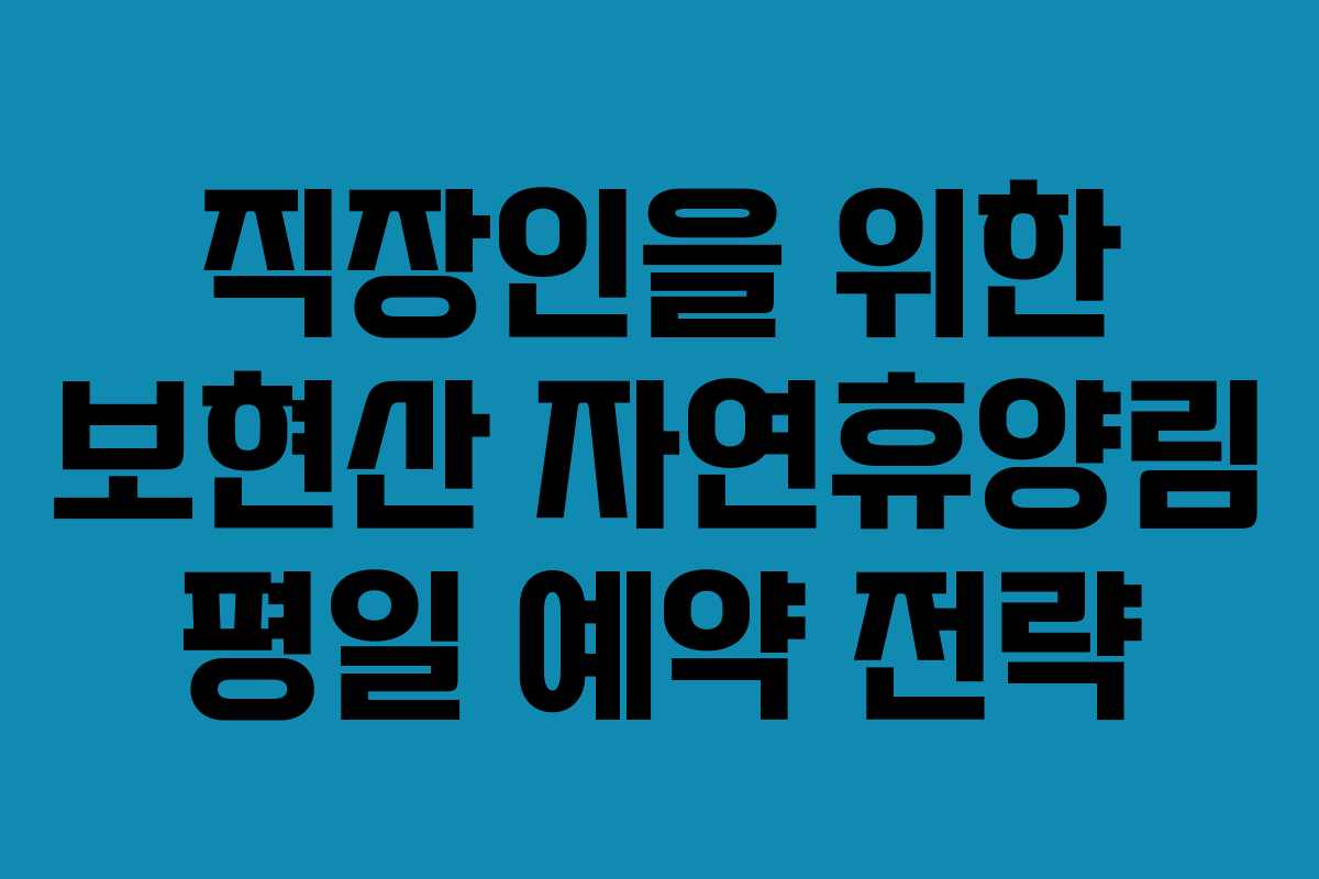 직장인을 위한 보현산 자연휴양림 평일 예약 전략