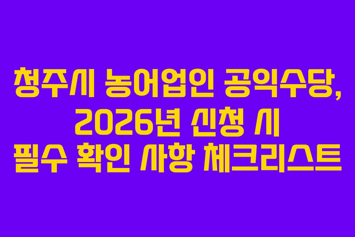청주시 농어업인 공익수당, 2026년 신청 시 필수 확인 사항 체크리스트 청주시 농어업인 공익수당, 2026년 신청 시 필수 확인 사항 체크리스트