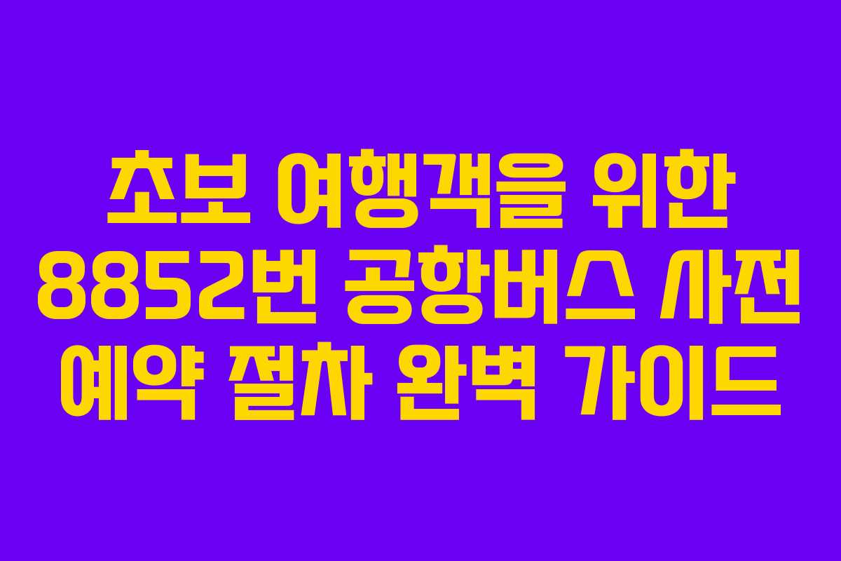 초보 여행객을 위한 8852번 공항버스 사전 예약 절차 완벽 가이드