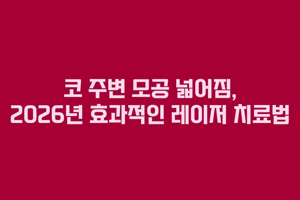 코 주변 모공 넓어짐, 2026년 효과적인 레이저 치료법