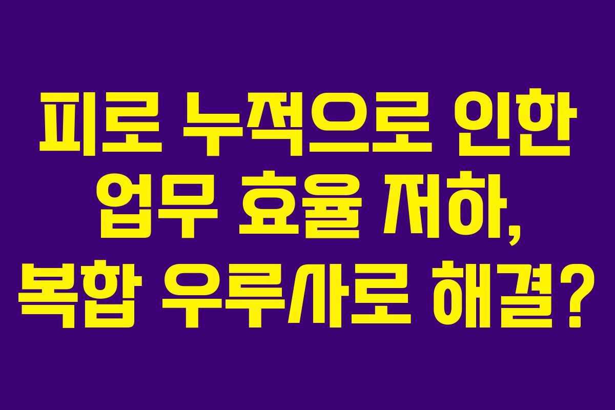 피로 누적으로 인한 업무 효율 저하, 복합 우루사로 해결?