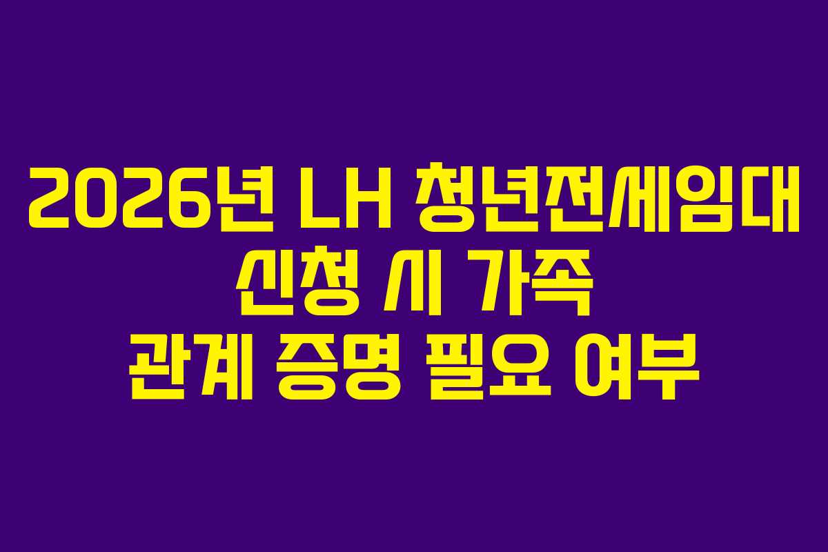 2026년 LH 청년전세임대 신청 시 가족 관계 증명 필요 여부