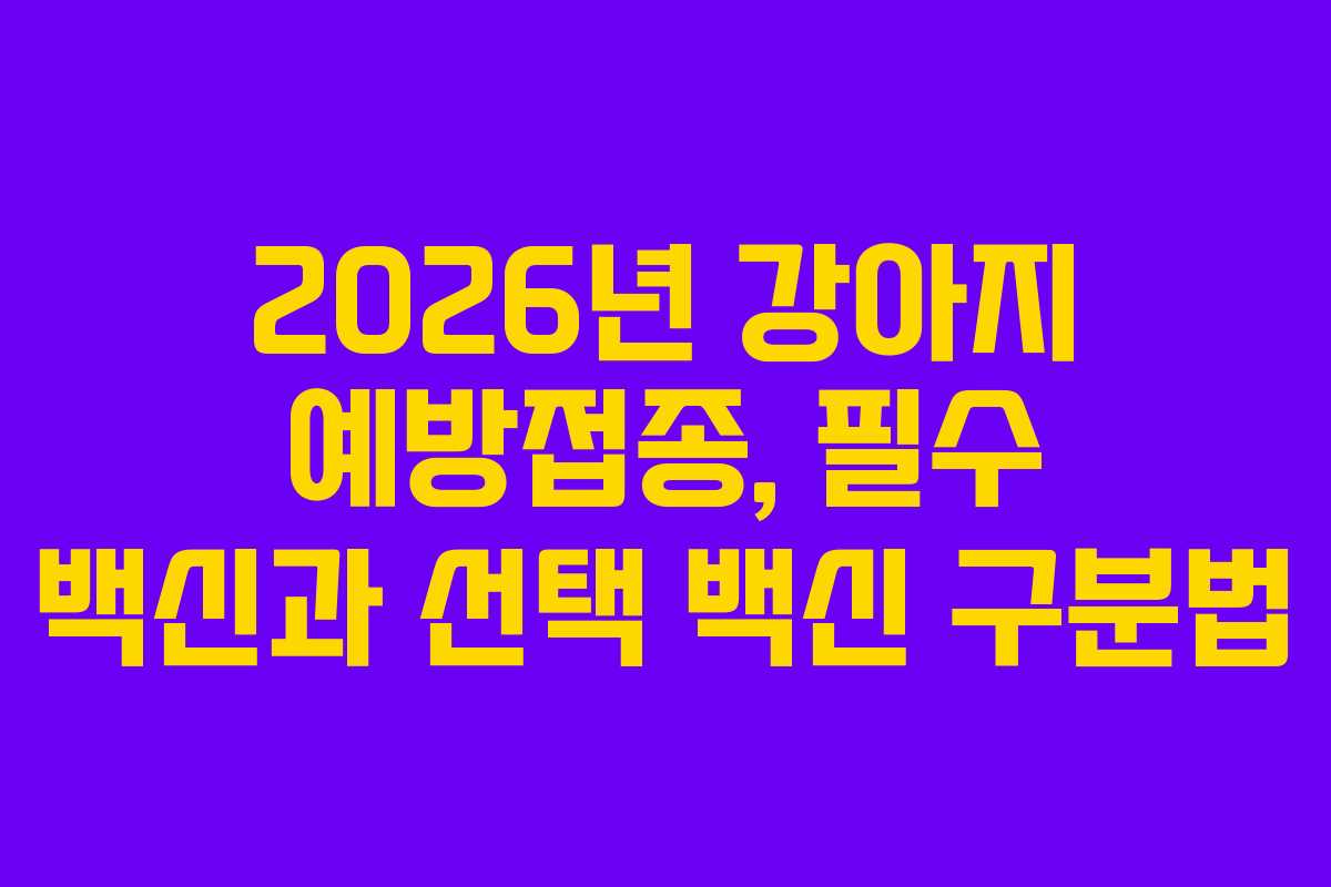 2026년 강아지 예방접종, 필수 백신과 선택 백신 구분법